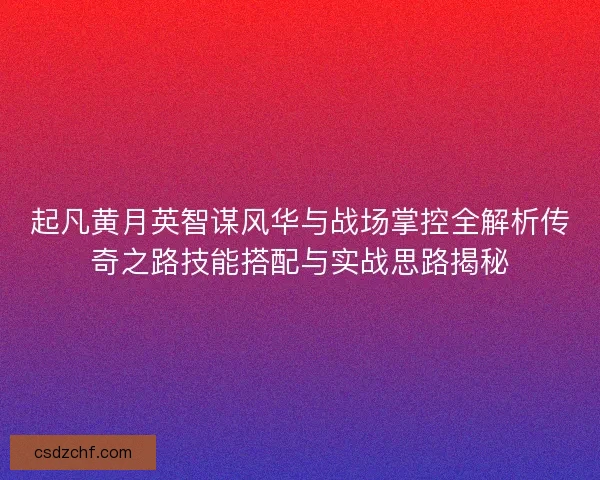 起凡黄月英智谋风华与战场掌控全解析传奇之路技能搭配与实战思路揭秘