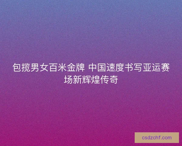 包揽男女百米金牌 中国速度书写亚运赛场新辉煌传奇