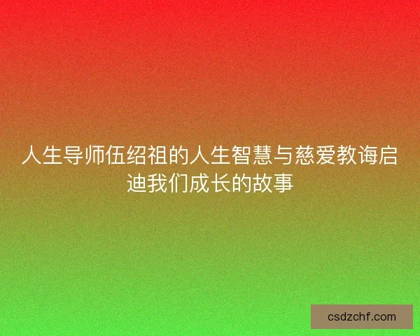 人生导师伍绍祖的人生智慧与慈爱教诲启迪我们成长的故事