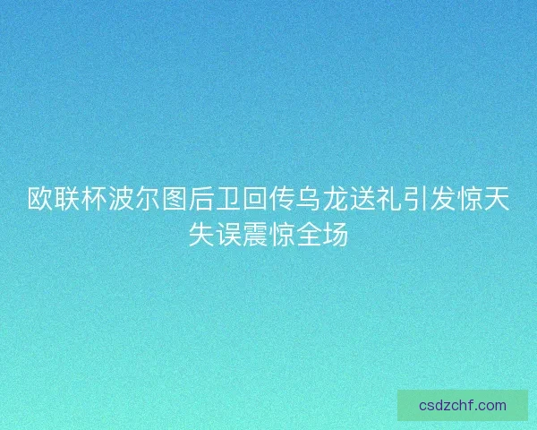 欧联杯波尔图后卫回传乌龙送礼引发惊天失误震惊全场