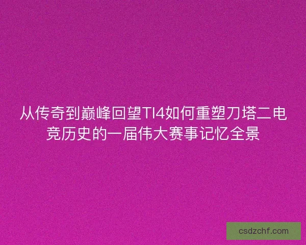 从传奇到巅峰回望TI4如何重塑刀塔二电竞历史的一届伟大赛事记忆全景