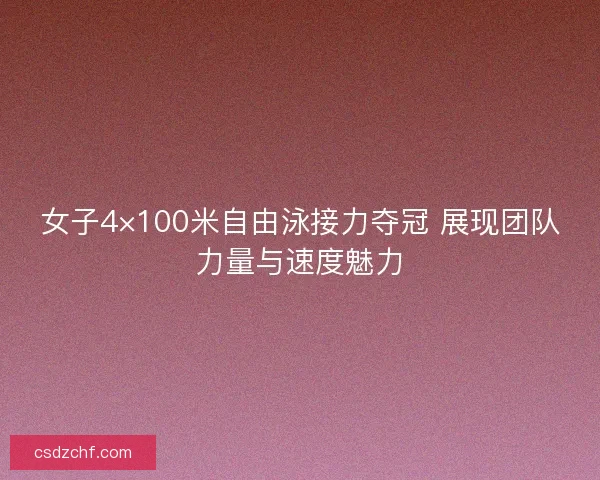 女子4×100米自由泳接力夺冠 展现团队力量与速度魅力