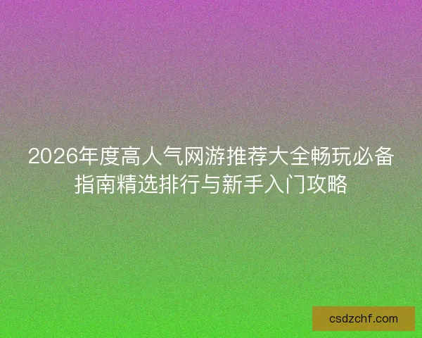 2026年度高人气网游推荐大全畅玩必备指南精选排行与新手入门攻略