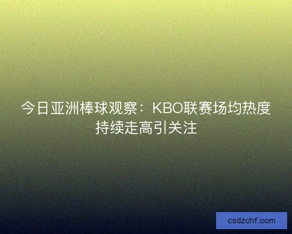 今日亚洲棒球观察：KBO联赛场均热度持续走高引关注